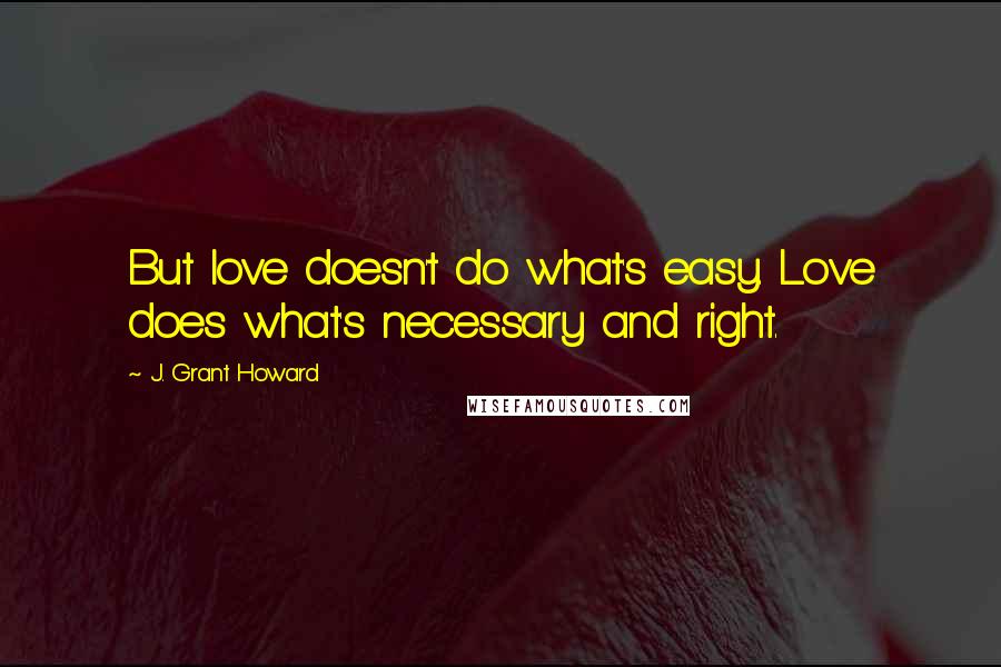 J. Grant Howard Quotes: But love doesn't do what's easy. Love does what's necessary and right.