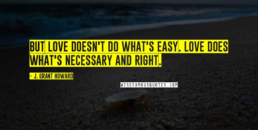 J. Grant Howard Quotes: But love doesn't do what's easy. Love does what's necessary and right.