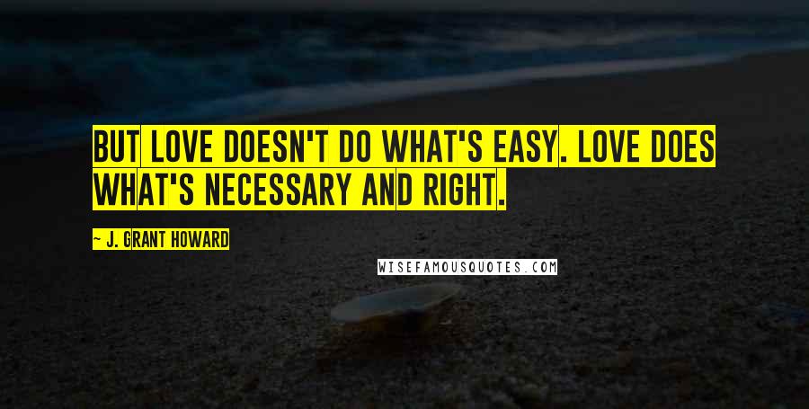 J. Grant Howard Quotes: But love doesn't do what's easy. Love does what's necessary and right.