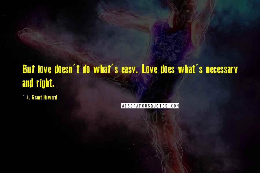 J. Grant Howard Quotes: But love doesn't do what's easy. Love does what's necessary and right.