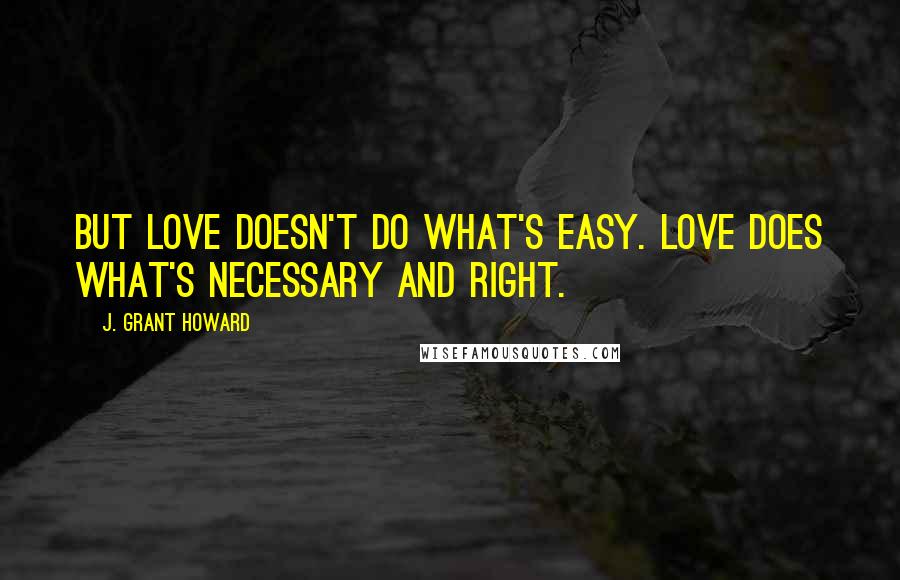 J. Grant Howard Quotes: But love doesn't do what's easy. Love does what's necessary and right.