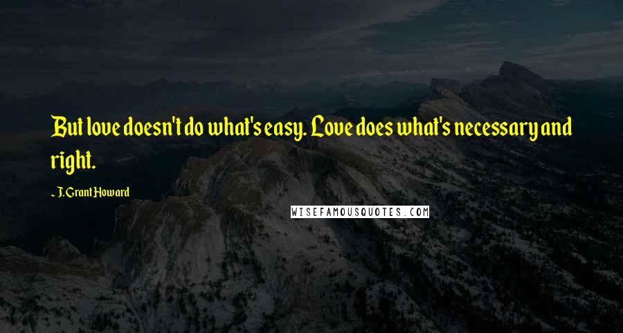 J. Grant Howard Quotes: But love doesn't do what's easy. Love does what's necessary and right.