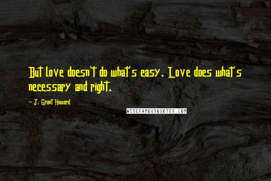 J. Grant Howard Quotes: But love doesn't do what's easy. Love does what's necessary and right.