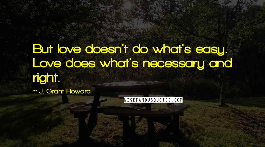 J. Grant Howard Quotes: But love doesn't do what's easy. Love does what's necessary and right.