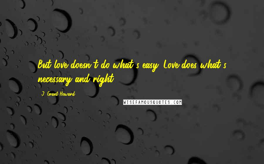 J. Grant Howard Quotes: But love doesn't do what's easy. Love does what's necessary and right.