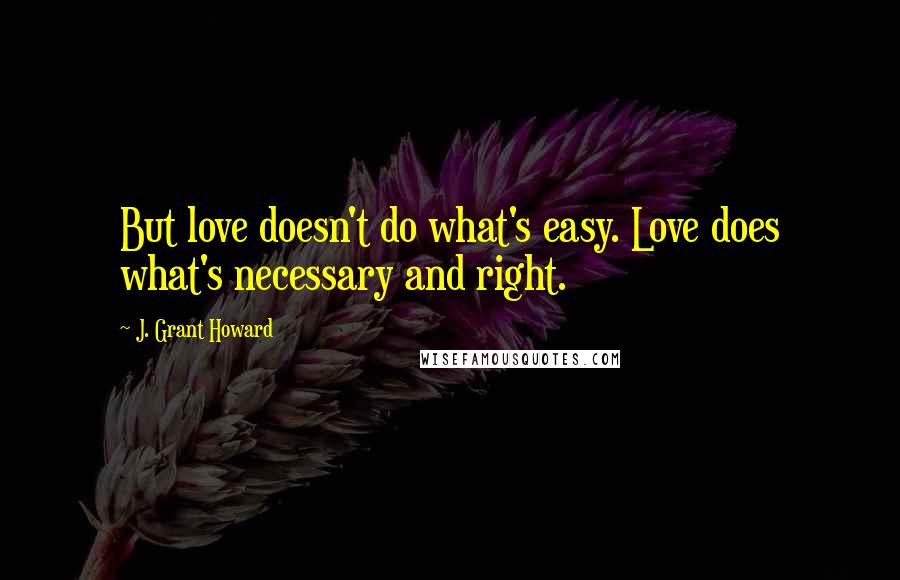 J. Grant Howard Quotes: But love doesn't do what's easy. Love does what's necessary and right.