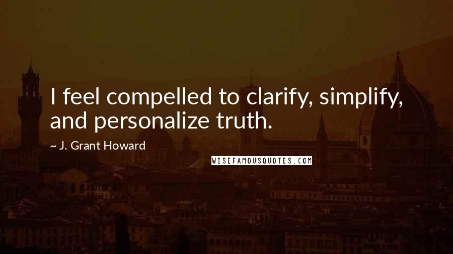 J. Grant Howard Quotes: I feel compelled to clarify, simplify, and personalize truth.