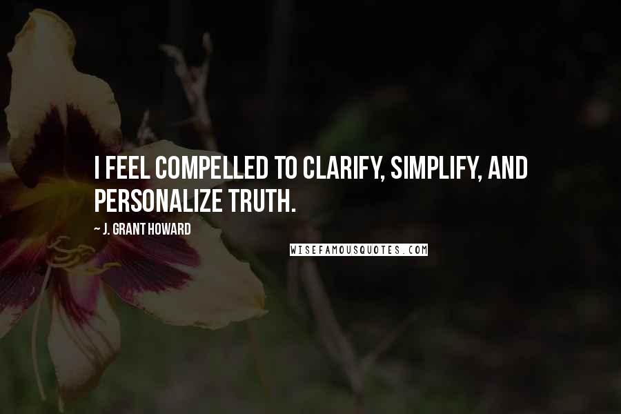 J. Grant Howard Quotes: I feel compelled to clarify, simplify, and personalize truth.