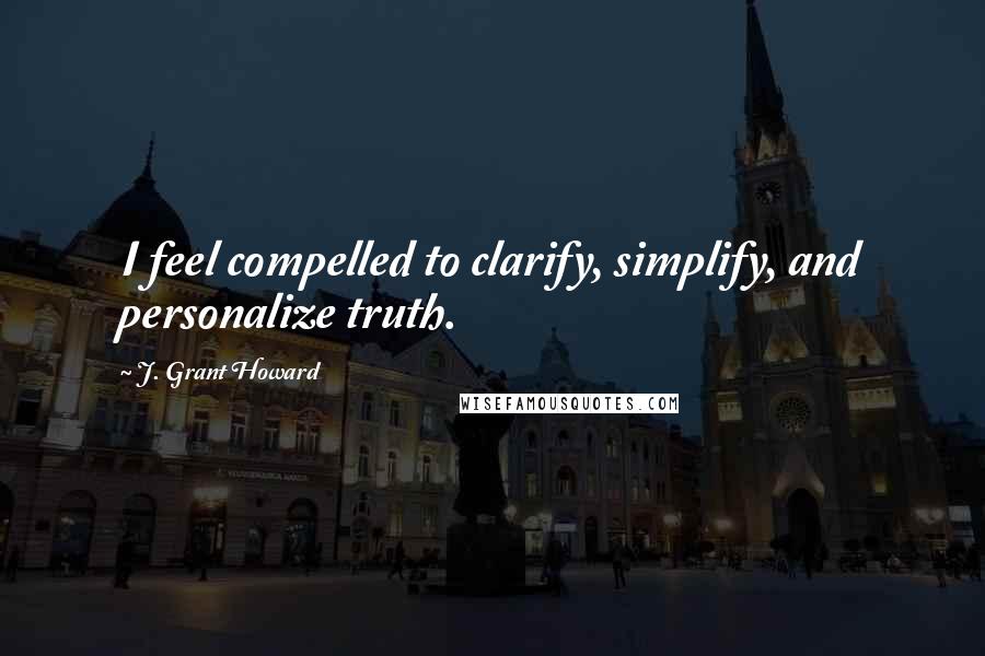 J. Grant Howard Quotes: I feel compelled to clarify, simplify, and personalize truth.