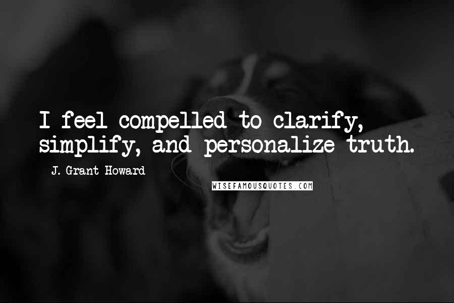 J. Grant Howard Quotes: I feel compelled to clarify, simplify, and personalize truth.