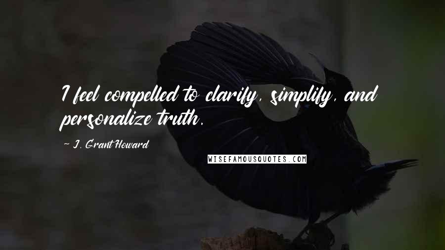 J. Grant Howard Quotes: I feel compelled to clarify, simplify, and personalize truth.