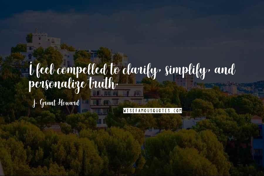 J. Grant Howard Quotes: I feel compelled to clarify, simplify, and personalize truth.