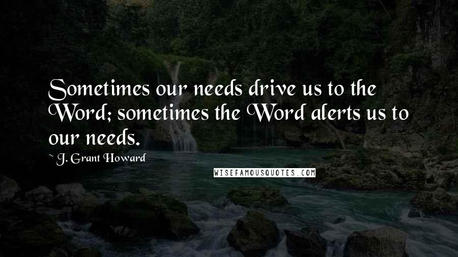 J. Grant Howard Quotes: Sometimes our needs drive us to the Word; sometimes the Word alerts us to our needs.