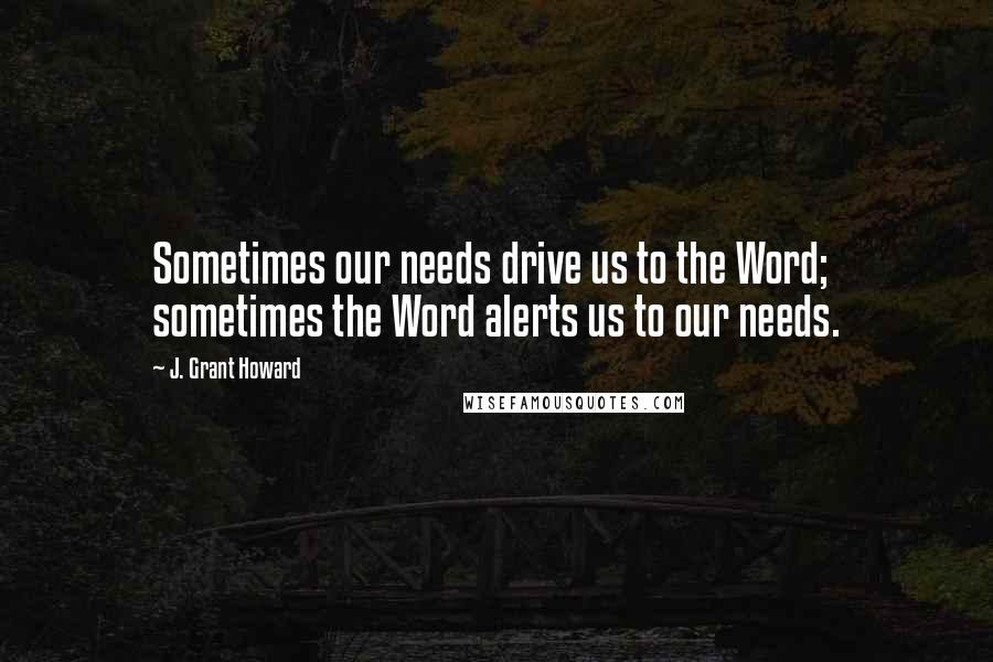 J. Grant Howard Quotes: Sometimes our needs drive us to the Word; sometimes the Word alerts us to our needs.