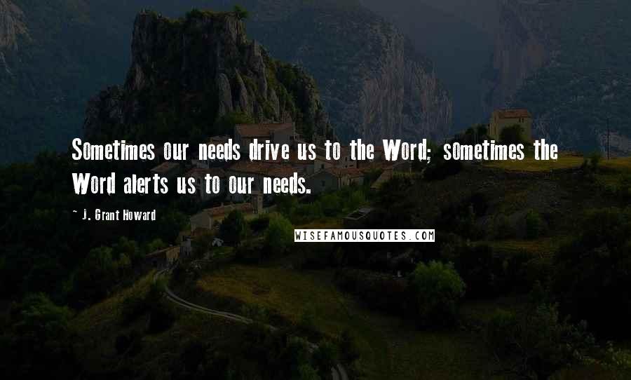 J. Grant Howard Quotes: Sometimes our needs drive us to the Word; sometimes the Word alerts us to our needs.