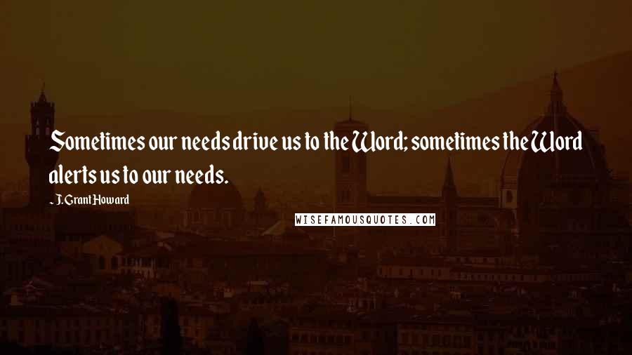 J. Grant Howard Quotes: Sometimes our needs drive us to the Word; sometimes the Word alerts us to our needs.