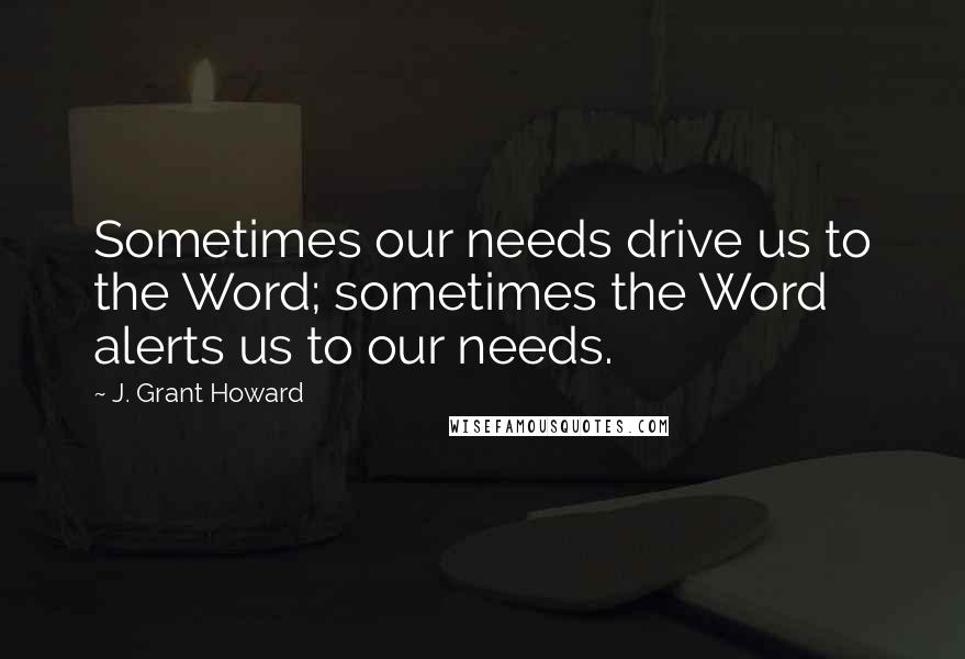 J. Grant Howard Quotes: Sometimes our needs drive us to the Word; sometimes the Word alerts us to our needs.