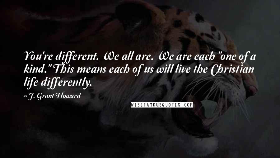 J. Grant Howard Quotes: You're different. We all are. We are each "one of a kind." This means each of us will live the Christian life differently.