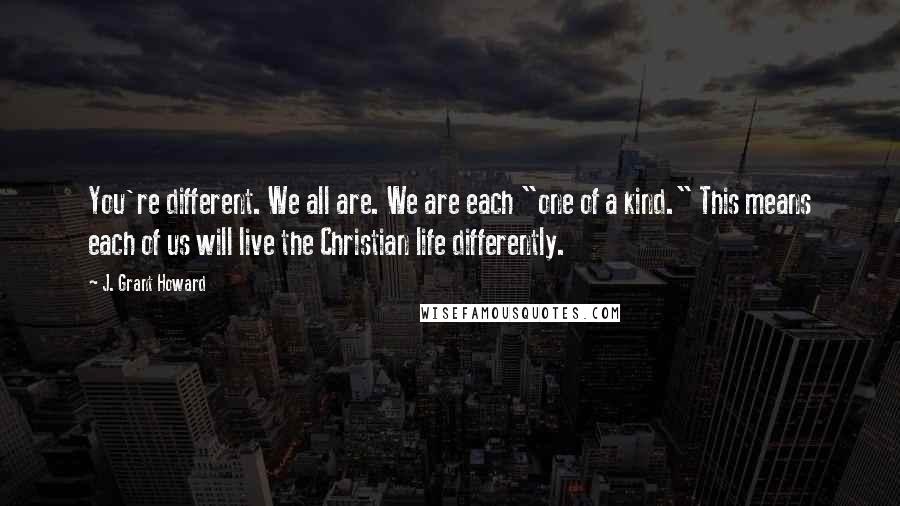 J. Grant Howard Quotes: You're different. We all are. We are each "one of a kind." This means each of us will live the Christian life differently.