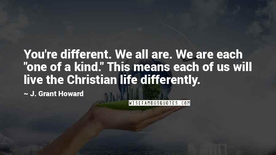 J. Grant Howard Quotes: You're different. We all are. We are each "one of a kind." This means each of us will live the Christian life differently.