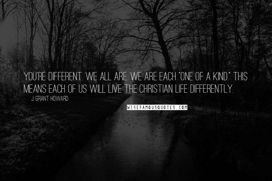 J. Grant Howard Quotes: You're different. We all are. We are each "one of a kind." This means each of us will live the Christian life differently.