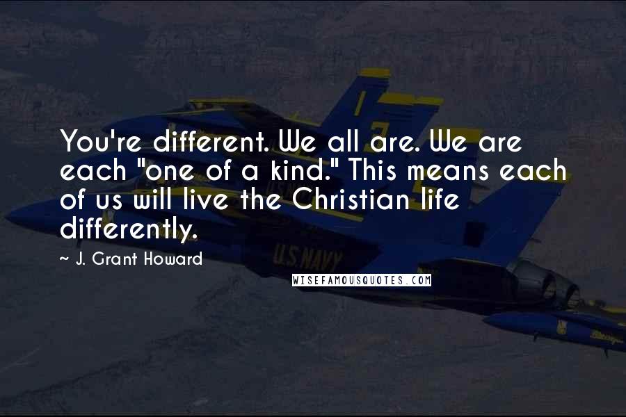 J. Grant Howard Quotes: You're different. We all are. We are each "one of a kind." This means each of us will live the Christian life differently.