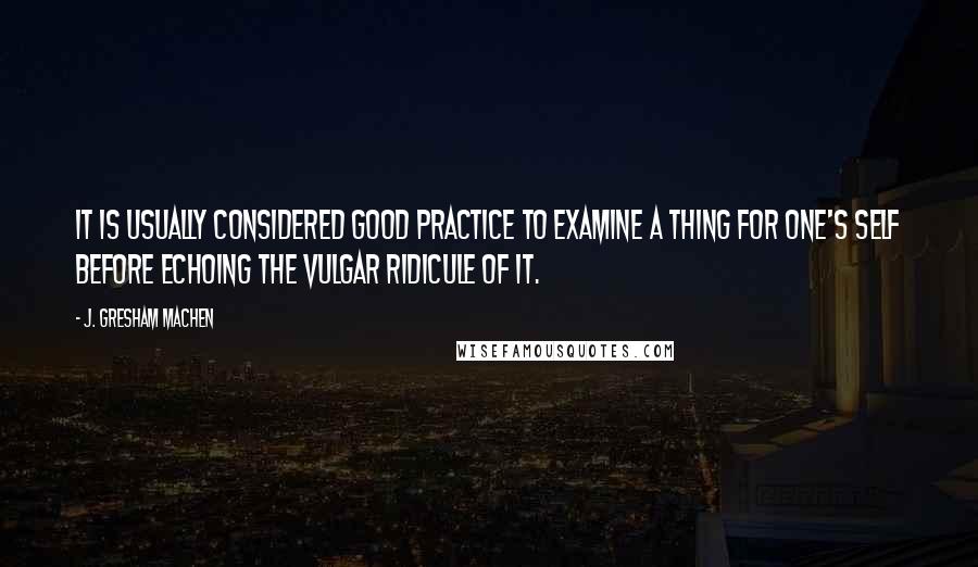 J. Gresham Machen Quotes: It is usually considered good practice to examine a thing for one's self before echoing the vulgar ridicule of it.