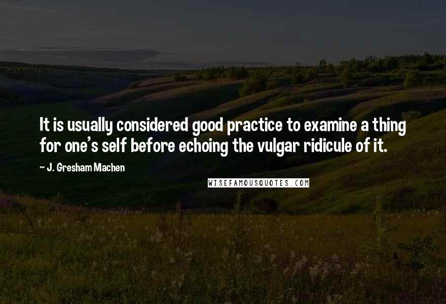 J. Gresham Machen Quotes: It is usually considered good practice to examine a thing for one's self before echoing the vulgar ridicule of it.