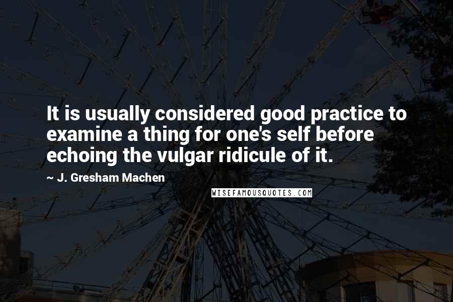 J. Gresham Machen Quotes: It is usually considered good practice to examine a thing for one's self before echoing the vulgar ridicule of it.