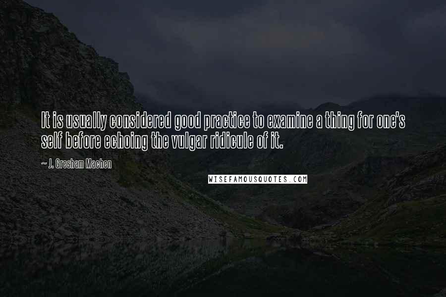 J. Gresham Machen Quotes: It is usually considered good practice to examine a thing for one's self before echoing the vulgar ridicule of it.