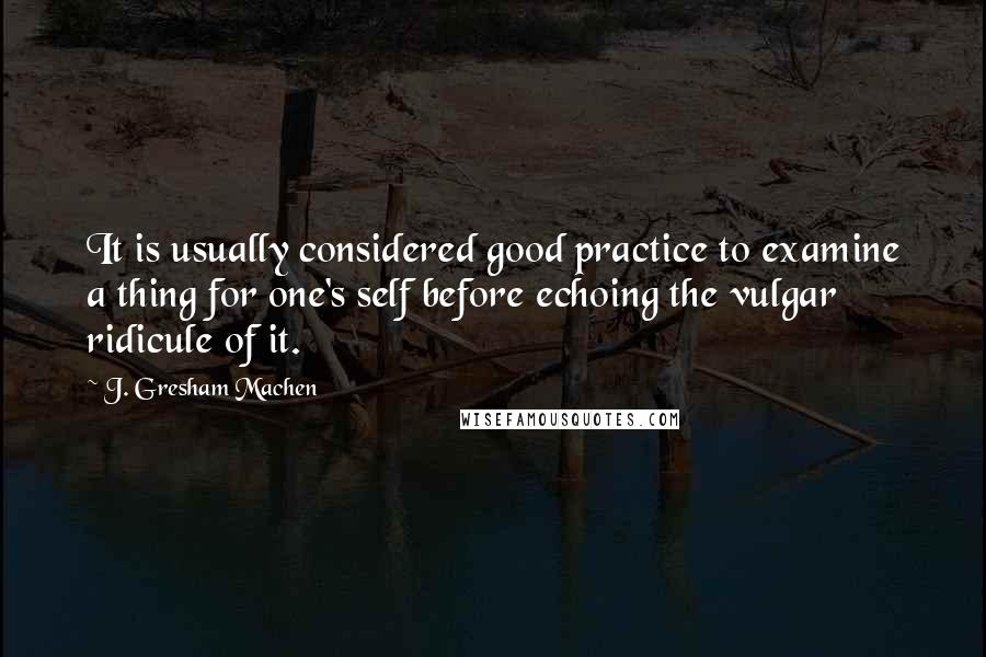 J. Gresham Machen Quotes: It is usually considered good practice to examine a thing for one's self before echoing the vulgar ridicule of it.