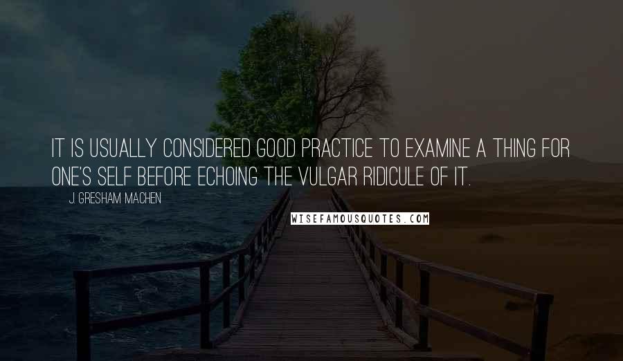 J. Gresham Machen Quotes: It is usually considered good practice to examine a thing for one's self before echoing the vulgar ridicule of it.