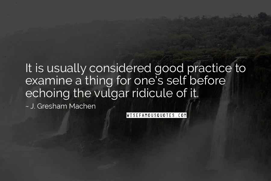 J. Gresham Machen Quotes: It is usually considered good practice to examine a thing for one's self before echoing the vulgar ridicule of it.