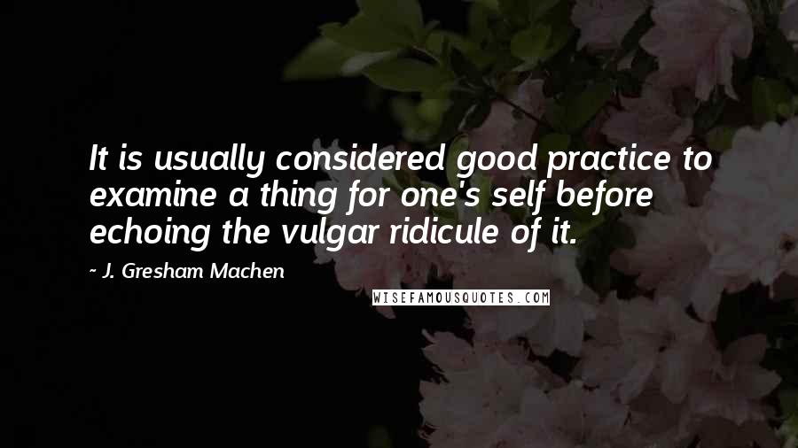 J. Gresham Machen Quotes: It is usually considered good practice to examine a thing for one's self before echoing the vulgar ridicule of it.