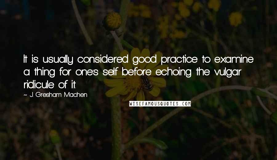 J. Gresham Machen Quotes: It is usually considered good practice to examine a thing for one's self before echoing the vulgar ridicule of it.