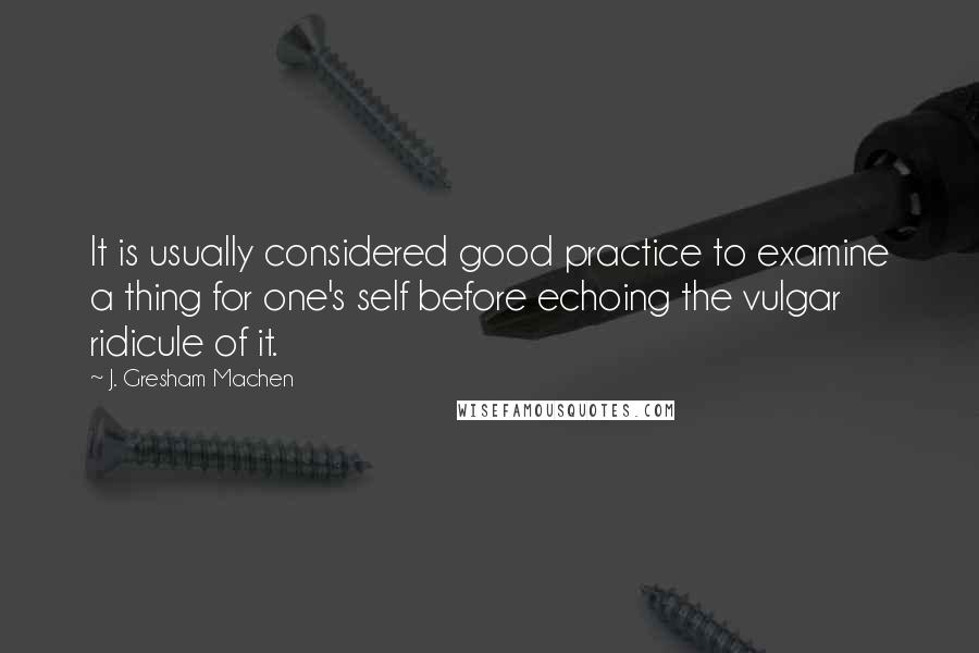J. Gresham Machen Quotes: It is usually considered good practice to examine a thing for one's self before echoing the vulgar ridicule of it.