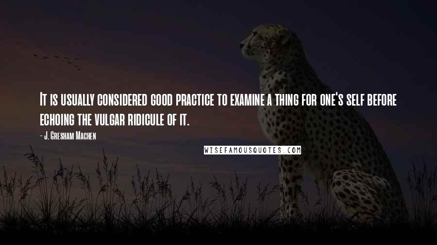 J. Gresham Machen Quotes: It is usually considered good practice to examine a thing for one's self before echoing the vulgar ridicule of it.