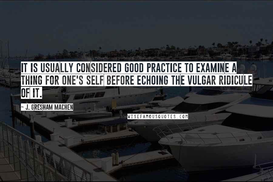 J. Gresham Machen Quotes: It is usually considered good practice to examine a thing for one's self before echoing the vulgar ridicule of it.