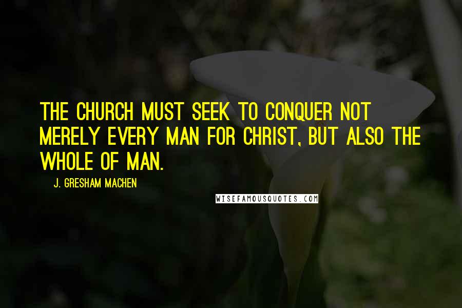J. Gresham Machen Quotes: The church must seek to conquer not merely every man for Christ, but also the whole of man.