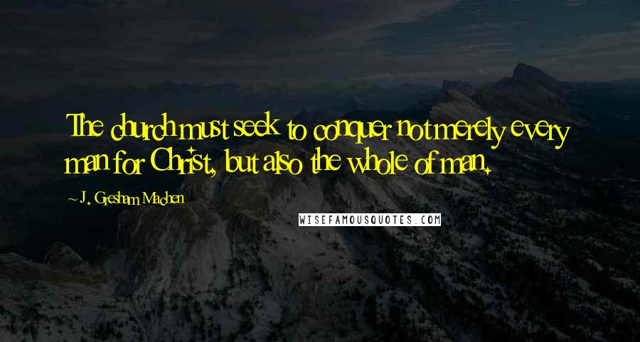 J. Gresham Machen Quotes: The church must seek to conquer not merely every man for Christ, but also the whole of man.