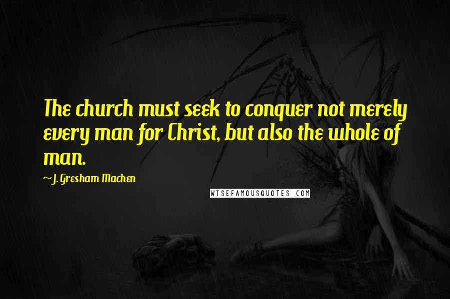 J. Gresham Machen Quotes: The church must seek to conquer not merely every man for Christ, but also the whole of man.