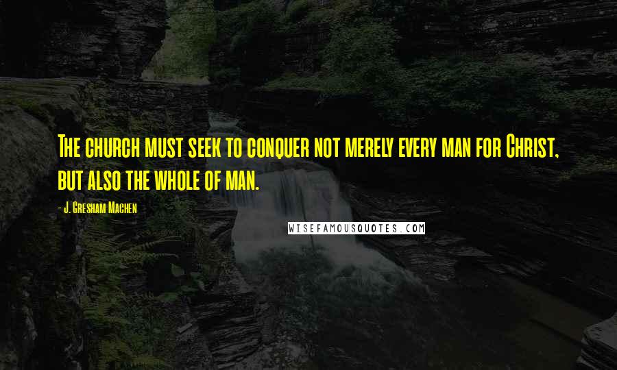 J. Gresham Machen Quotes: The church must seek to conquer not merely every man for Christ, but also the whole of man.