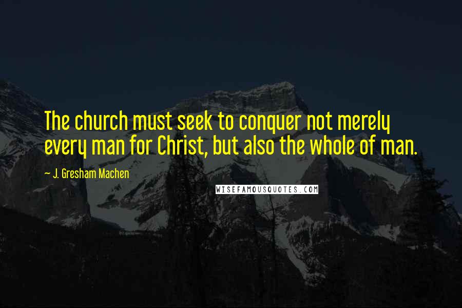 J. Gresham Machen Quotes: The church must seek to conquer not merely every man for Christ, but also the whole of man.