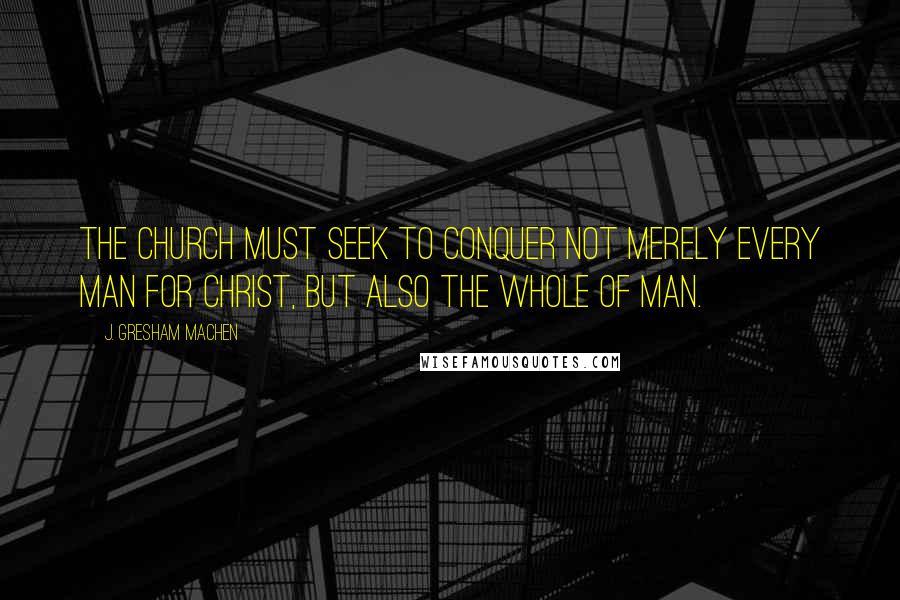 J. Gresham Machen Quotes: The church must seek to conquer not merely every man for Christ, but also the whole of man.