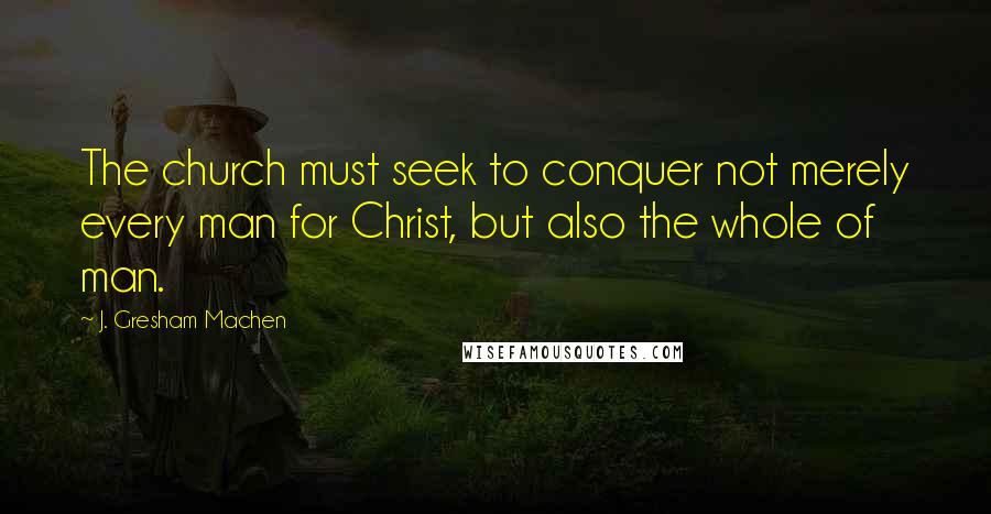 J. Gresham Machen Quotes: The church must seek to conquer not merely every man for Christ, but also the whole of man.