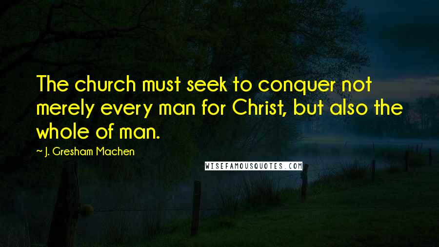 J. Gresham Machen Quotes: The church must seek to conquer not merely every man for Christ, but also the whole of man.