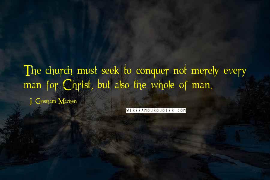 J. Gresham Machen Quotes: The church must seek to conquer not merely every man for Christ, but also the whole of man.