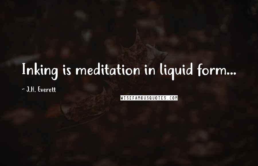 J.H. Everett Quotes: Inking is meditation in liquid form...