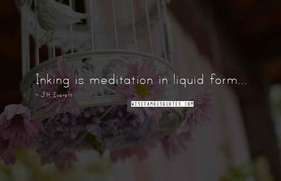 J.H. Everett Quotes: Inking is meditation in liquid form...