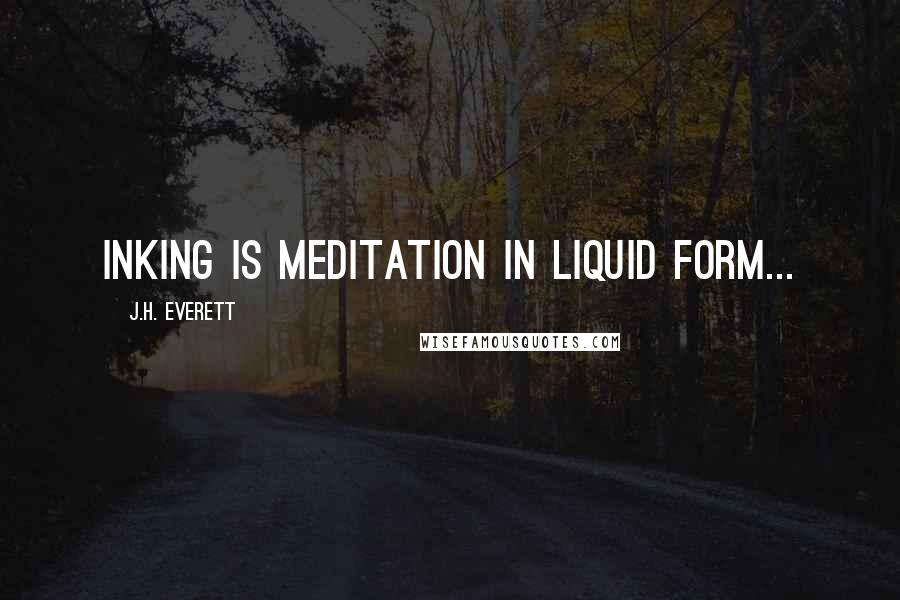 J.H. Everett Quotes: Inking is meditation in liquid form...